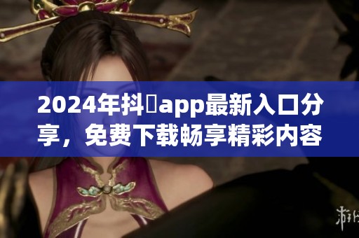2024年抖抈app最新入口分享，免費(fèi)下載暢享精彩內(nèi)容體驗(yàn)