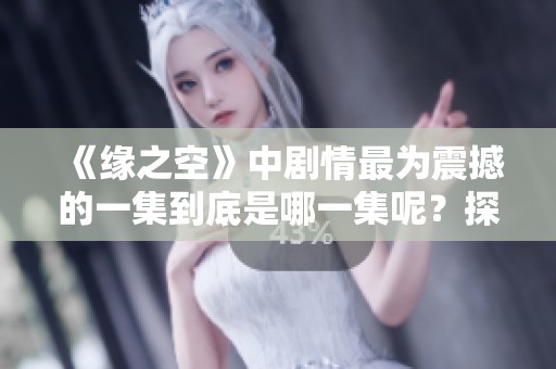 《緣之空》中劇情最為震撼的一集到底是哪一集呢？探尋精彩瞬間