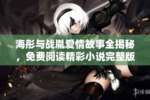 海彤與戰(zhàn)胤愛情故事全揭秘，免費閱讀精彩小說完整版盡在此處