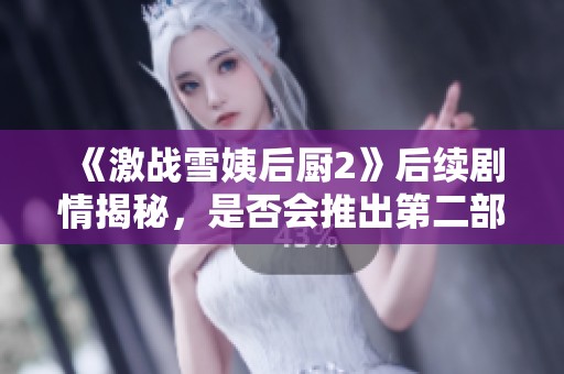 《激戰(zhàn)雪姨后廚2》后續(xù)劇情揭秘，是否會推出第二部引發(fā)熱議