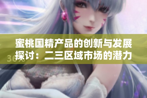 蜜桃國(guó)精產(chǎn)品的創(chuàng)新與發(fā)展探討：二三區(qū)域市場(chǎng)的潛力與挑戰(zhàn)分析