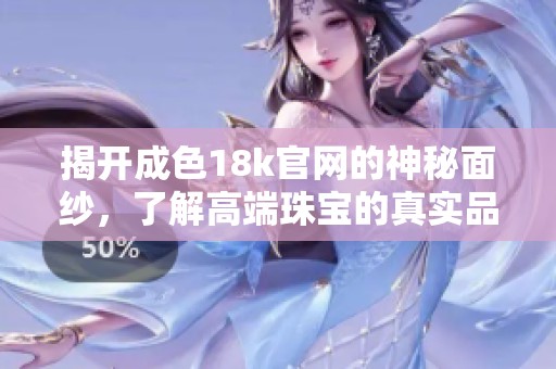 揭開成色18k官網(wǎng)的神秘面紗，了解高端珠寶的真實品質(zhì)與價值
