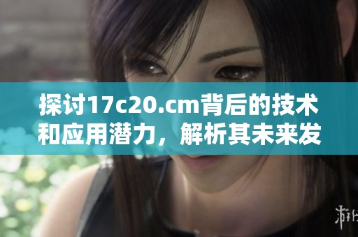探討17c20.cm背后的技術(shù)和應(yīng)用潛力，解析其未來發(fā)展趨勢與影響