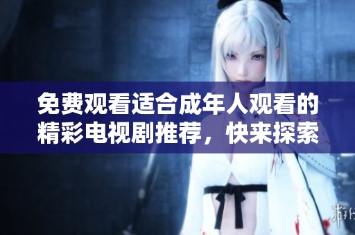 免費(fèi)觀看適合成年人觀看的精彩電視劇推薦，快來(lái)探索更多精彩劇集吧