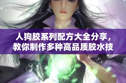人狗膠系列配方大全分享，教你制作多種高品質(zhì)膠水技巧與秘方
