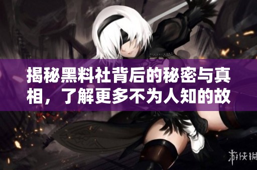 揭秘黑料社背后的秘密與真相，了解更多不為人知的故事