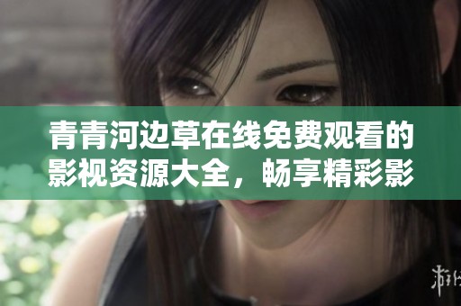 青青河邊草在線免費(fèi)觀看的影視資源大全，暢享精彩影視作品！