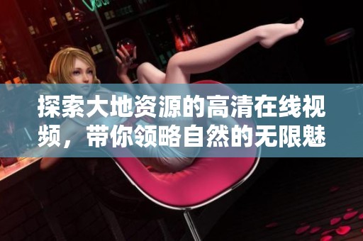 探索大地資源的高清在線視頻，帶你領(lǐng)略自然的無限魅力與奇觀