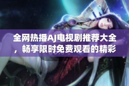 全網(wǎng)熱播AJ電視劇推薦大全，暢享限時(shí)免費(fèi)觀看的精彩劇集