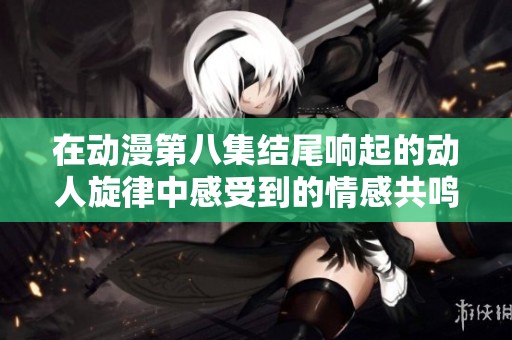 在動漫第八集結(jié)尾響起的動人旋律中感受到的情感共鳴與思考