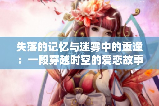 失落的記憶與迷霧中的重逢：一段穿越時(shí)空的愛戀故事