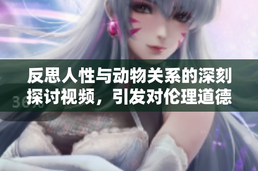 反思人性與動(dòng)物關(guān)系的深刻探討視頻，引發(fā)對(duì)倫理道德的深思