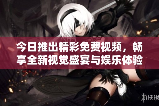 今日推出精彩免費(fèi)視頻，暢享全新視覺(jué)盛宴與娛樂(lè)體驗(yàn)