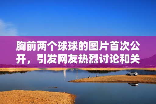 胸前兩個(gè)球球的圖片首次公開，引發(fā)網(wǎng)友熱烈討論和關(guān)注