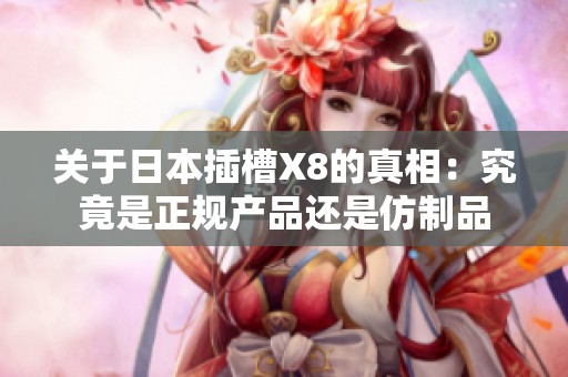 關(guān)于日本插槽X8的真相：究竟是正規(guī)產(chǎn)品還是仿制品