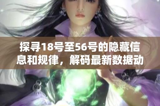 探尋18號(hào)至56號(hào)的隱藏信息和規(guī)律，解碼最新數(shù)據(jù)動(dòng)態(tài)與趨勢(shì)分析