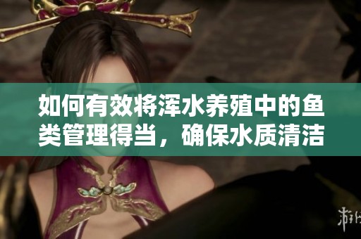 如何有效將渾水養(yǎng)殖中的魚類管理得當(dāng)，確保水質(zhì)清潔與健康