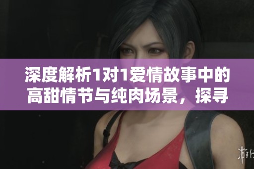 深度解析1對(duì)1愛(ài)情故事中的高甜情節(jié)與純?nèi)鈭?chǎng)景，探尋情感與欲望的交融之美
