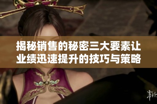 揭秘銷售的秘密三大要素讓業(yè)績(jī)迅速提升的技巧與策略