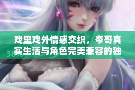 戲里戲外情感交織，岑哥真實(shí)生活與角色完美兼容的獨(dú)特魅力探索