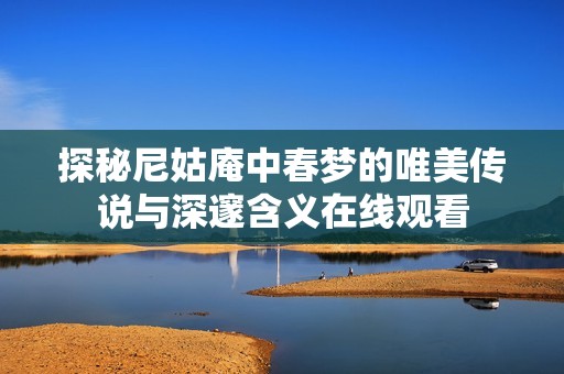 探秘尼姑庵中春夢(mèng)的唯美傳說與深邃含義在線觀看 探秘尼姑庵中春夢(mèng)的唯美傳說與深邃含義在線觀看