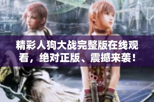 精彩人狗大戰(zhàn)完整版在線(xiàn)觀看，絕對(duì)正版、震撼來(lái)襲！