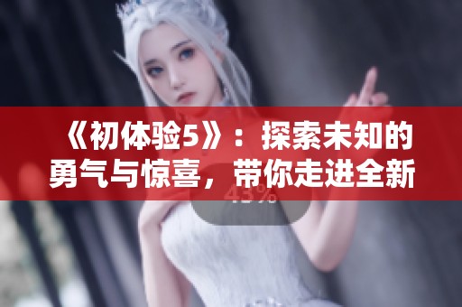 《初體驗5》：探索未知的勇氣與驚喜，帶你走進全新冒險的世界