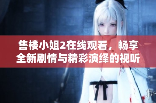 售樓小姐2在線觀看，暢享全新劇情與精彩演繹的視聽盛宴
