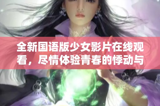 全新國語版少女影片在線觀看，盡情體驗(yàn)青春的悸動(dòng)與感動(dòng)