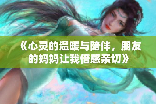 《心靈的溫暖與陪伴，朋友的媽媽讓我倍感親切》