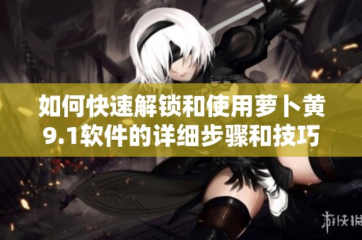 如何快速解鎖和使用蘿卜黃9.1軟件的詳細步驟和技巧
