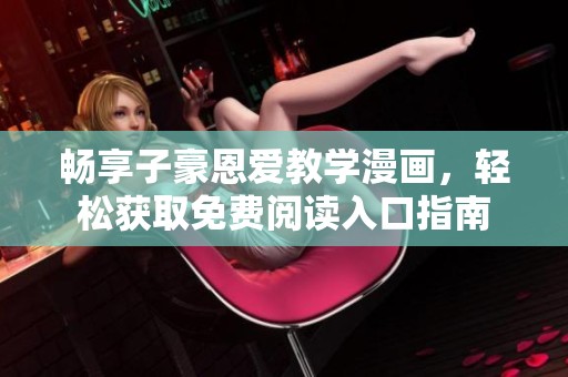 暢享子豪恩愛教學漫畫，輕松獲取免費閱讀入口指南