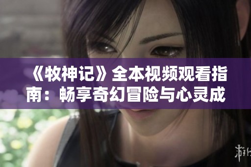 《牧神記》全本視頻觀看指南：暢享奇幻冒險與心靈成長之旅