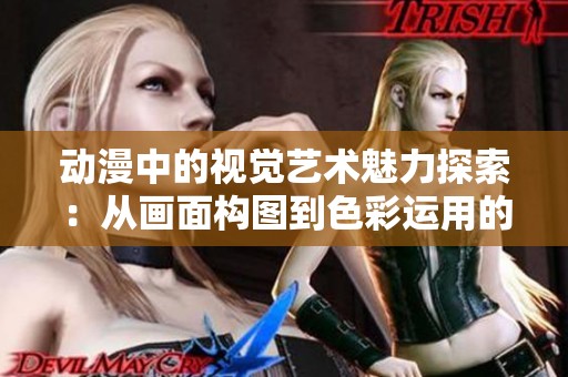 動漫中的視覺藝術(shù)魅力探索：從畫面構(gòu)圖到色彩運用的深入分析
