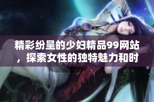 精彩紛呈的少婦精品99網(wǎng)站，探索女性的獨(dú)特魅力和時(shí)尚生活