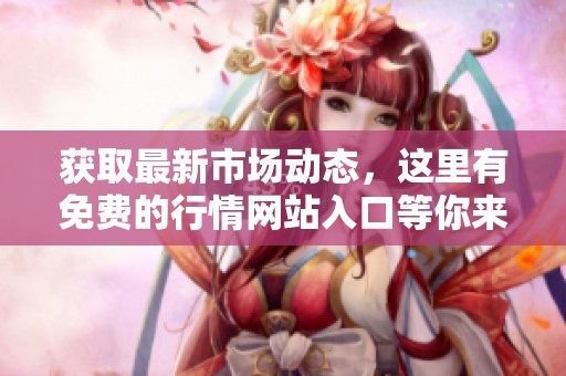 獲取最新市場動態(tài)，這里有免費(fèi)的行情網(wǎng)站入口等你來探尋