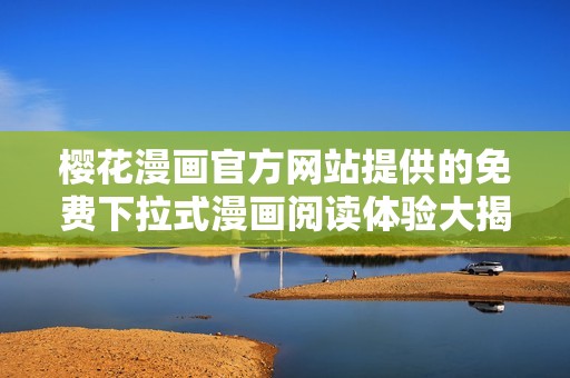 櫻花漫畫官方網(wǎng)站提供的免費(fèi)下拉式漫畫閱讀體驗(yàn)大揭秘