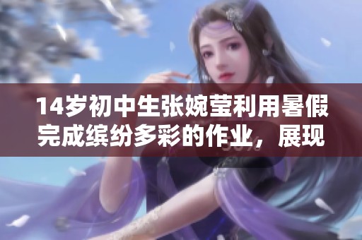 14歲初中生張婉瑩利用暑假完成繽紛多彩的作業(yè)，展現(xiàn)出才華與創(chuàng)造力
