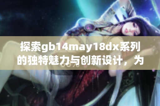 探索gb14may18dx系列的獨特魅力與創(chuàng)新設(shè)計，為您開啟全新時尚體驗