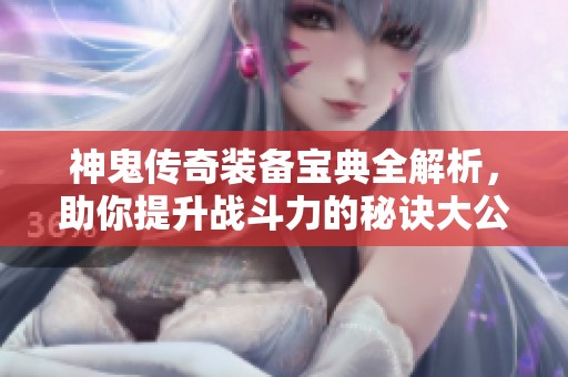 神鬼傳奇裝備寶典全解析，助你提升戰(zhàn)斗力的秘訣大公開！