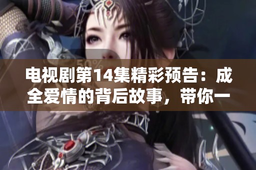 電視劇第14集精彩預(yù)告：成全愛情的背后故事，帶你一探究竟