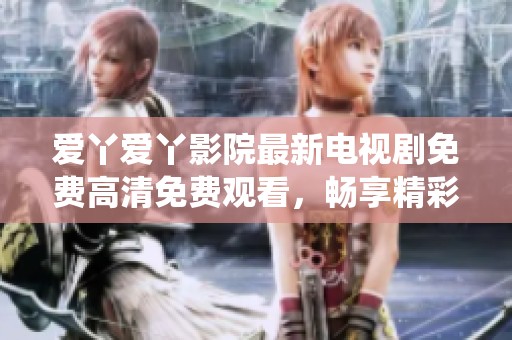 愛丫愛丫影院最新電視劇免費(fèi)高清免費(fèi)觀看，暢享精彩劇情與精彩演繹