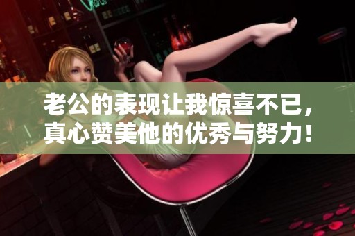 老公的表現(xiàn)讓我驚喜不已，真心贊美他的優(yōu)秀與努力！
