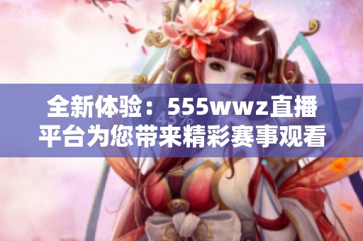 全新體驗：555wwz直播平臺為您帶來精彩賽事觀看服務(wù)