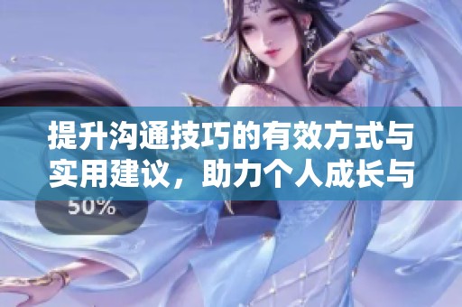 提升溝通技巧的有效方式與實(shí)用建議，助力個(gè)人成長(zhǎng)與職業(yè)發(fā)展