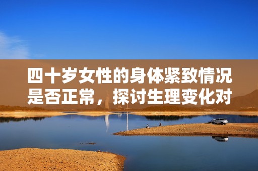 四十歲女性的身體緊致情況是否正常，探討生理變化對性生活的影響