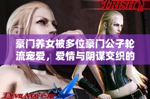 豪門養(yǎng)女被多位豪門公子輪流寵愛，愛情與陰謀交織的復雜故事