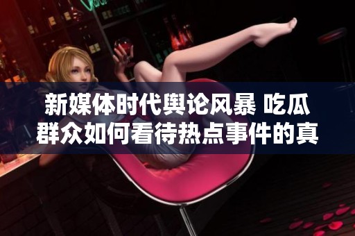 新媒體時代輿論風(fēng)暴 吃瓜群眾如何看待熱點事件的真相