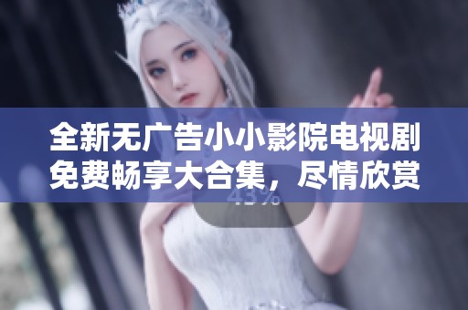 全新無廣告小小影院電視劇免費(fèi)暢享大合集，盡情欣賞精彩劇情