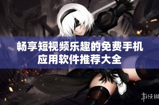 暢享短視頻樂趣的免費(fèi)手機(jī)應(yīng)用軟件推薦大全